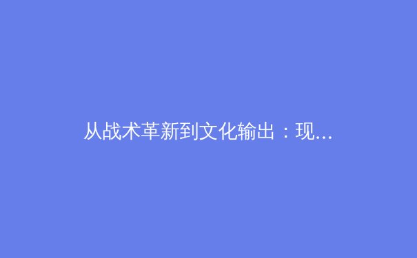 从战术革新到文化输出：现代体育如何重塑全球影响力