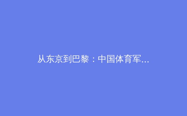 从东京到巴黎：中国体育军团在奥运周期中的挑战与机遇 - 2