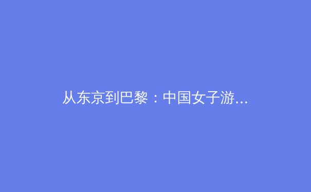 从东京到巴黎：中国女子游泳军团的技术突破与奥运战略调整 - 2