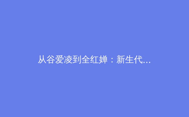 从谷爱凌到全红婵：新生代运动员如何重塑中国体育价值观 - 3