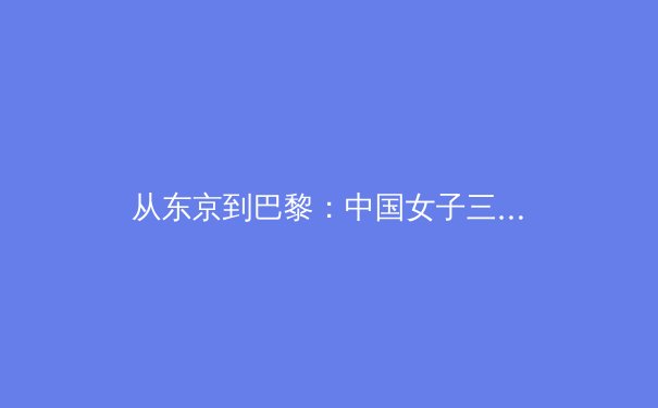 从东京到巴黎：中国女子三大球的传承与变革